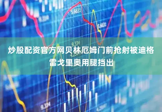 炒股配资官方网贝林厄姆门前抢射被迪格雷戈里奥用腿挡出