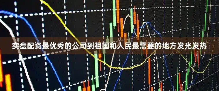 实盘配资最优秀的公司到祖国和人民最需要的地方发光发热