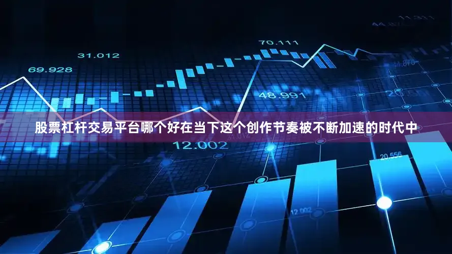 股票杠杆交易平台哪个好在当下这个创作节奏被不断加速的时代中