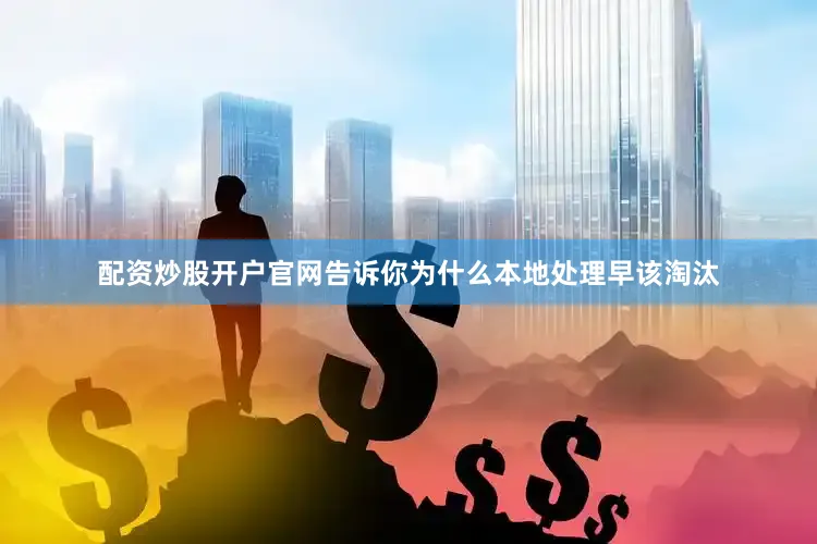 配资炒股开户官网告诉你为什么本地处理早该淘汰