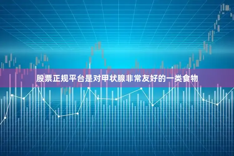 股票正规平台是对甲状腺非常友好的一类食物