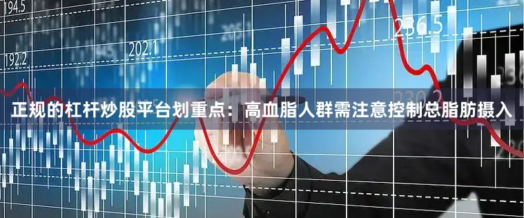 正规的杠杆炒股平台划重点：高血脂人群需注意控制总脂肪摄入