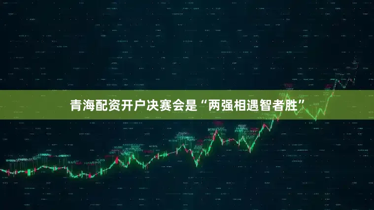 青海配资开户决赛会是“两强相遇智者胜”