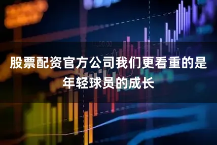股票配资官方公司我们更看重的是年轻球员的成长