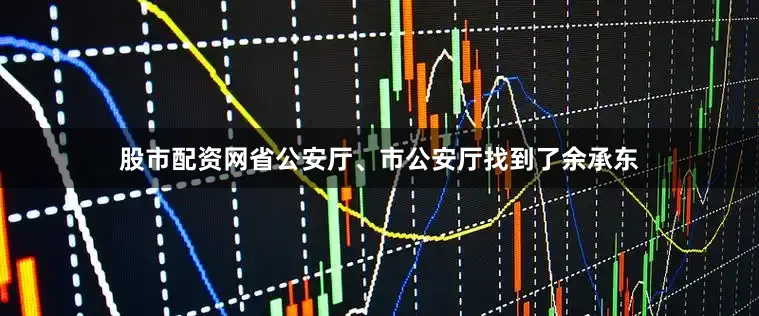 股市配资网省公安厅、市公安厅找到了余承东