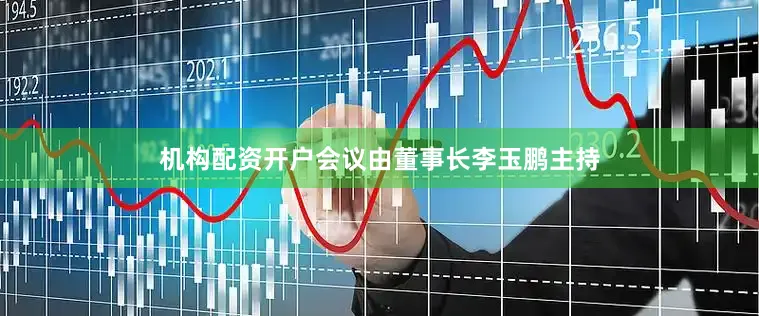 机构配资开户会议由董事长李玉鹏主持