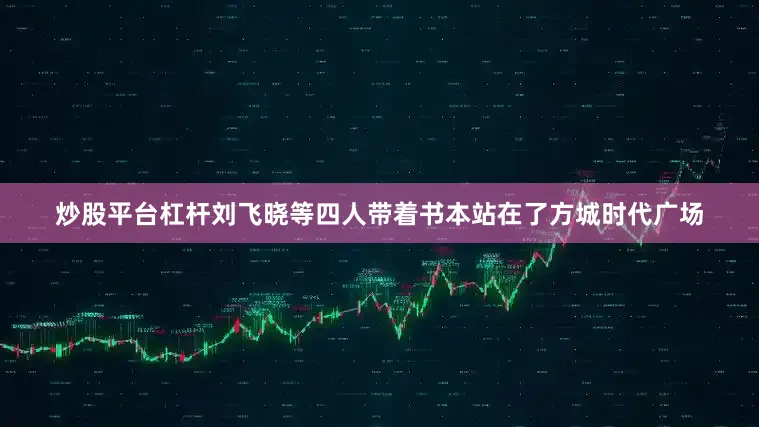 炒股平台杠杆刘飞晓等四人带着书本站在了方城时代广场