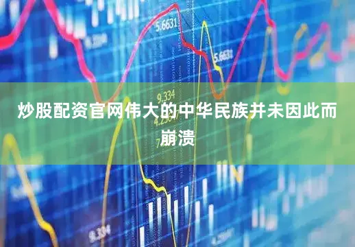 炒股配资官网伟大的中华民族并未因此而崩溃