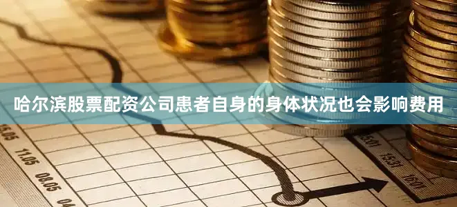 哈尔滨股票配资公司患者自身的身体状况也会影响费用