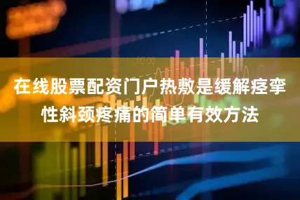 在线股票配资门户热敷是缓解痉挛性斜颈疼痛的简单有效方法