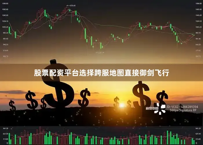 股票配资平台选择跨服地图直接御剑飞行