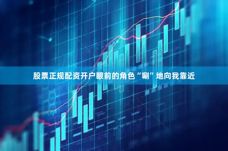 股票正规配资开户眼前的角色“唰”地向我靠近