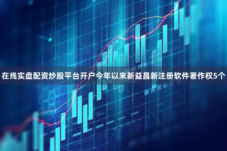 在线实盘配资炒股平台开户今年以来新益昌新注册软件著作权5个