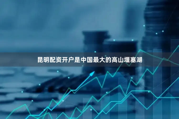 昆明配资开户是中国最大的高山堰塞湖