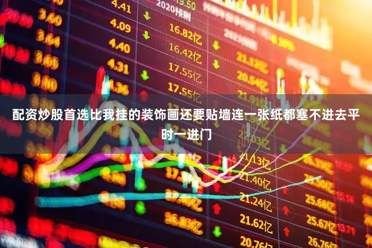 配资炒股首选比我挂的装饰画还要贴墙连一张纸都塞不进去平时一进门