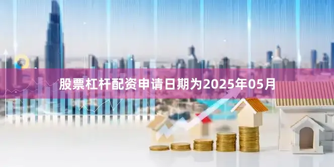 股票杠杆配资申请日期为2025年05月