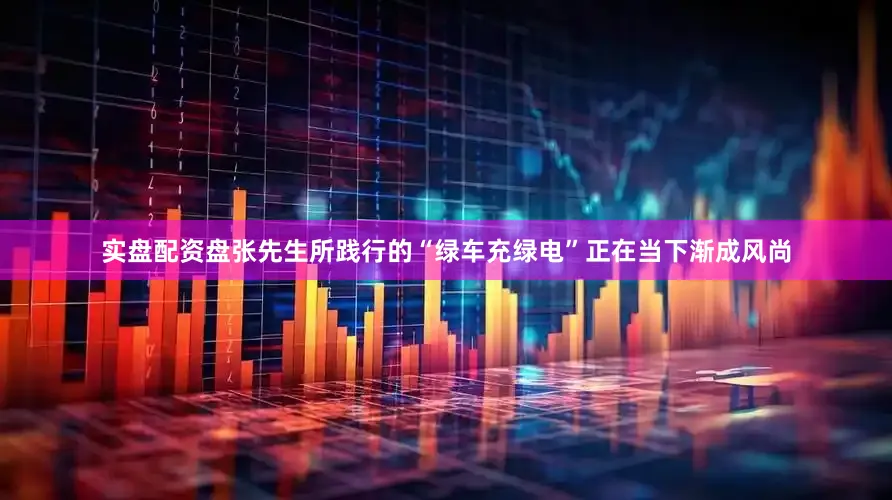 实盘配资盘　　张先生所践行的“绿车充绿电”正在当下渐成风尚