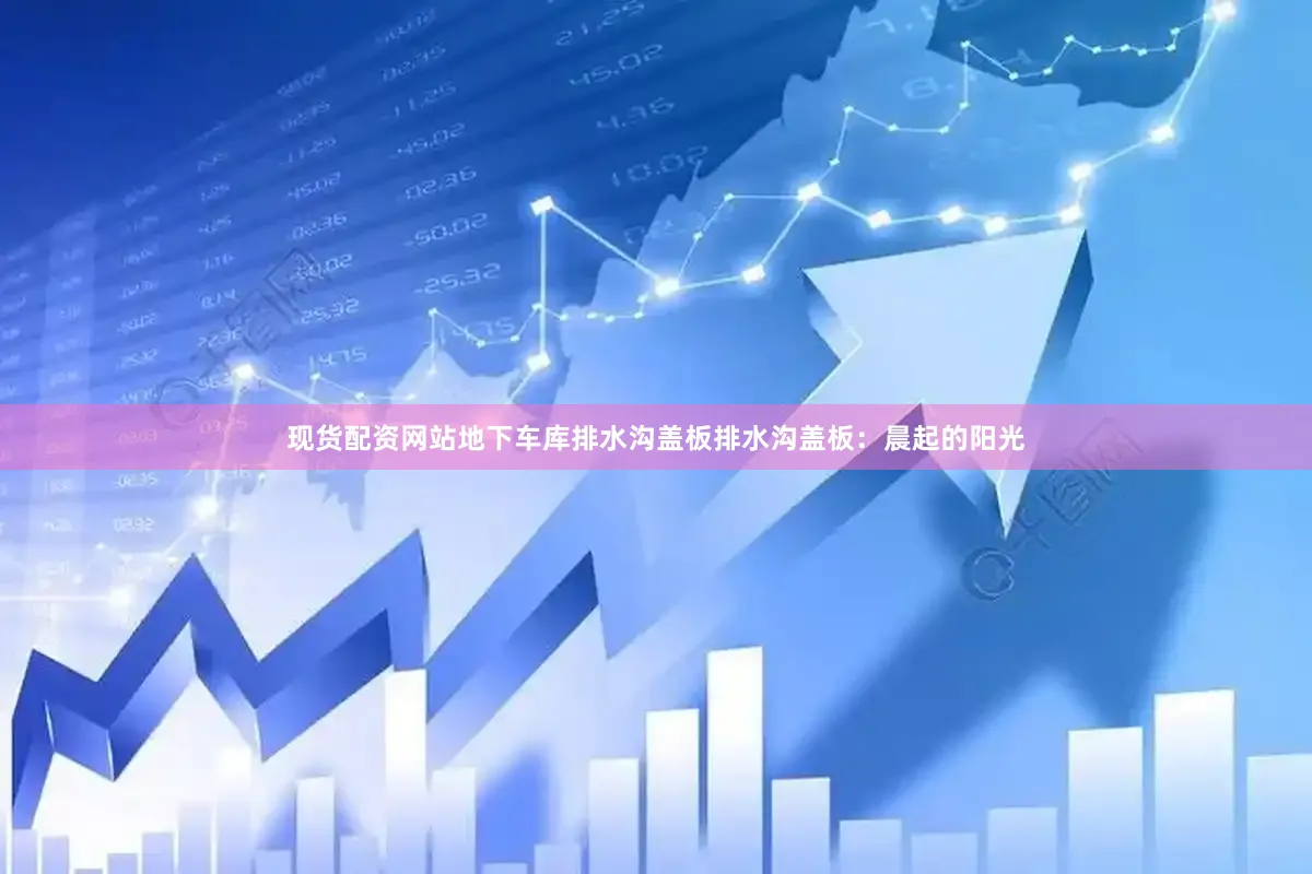 现货配资网站地下车库排水沟盖板排水沟盖板：晨起的阳光