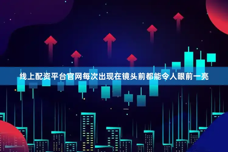 线上配资平台官网每次出现在镜头前都能令人眼前一亮