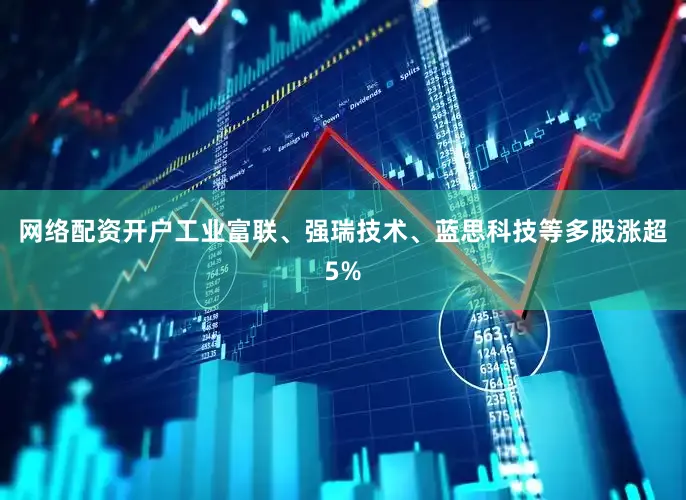 网络配资开户工业富联、强瑞技术、蓝思科技等多股涨超5%