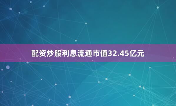 配资炒股利息流通市值32.45亿元