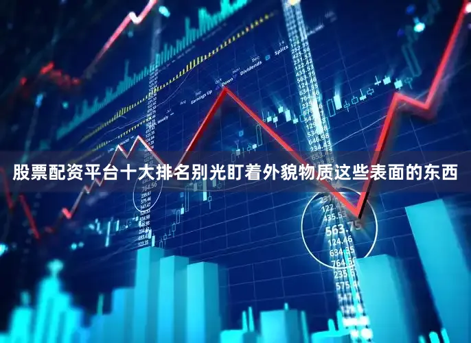 股票配资平台十大排名别光盯着外貌物质这些表面的东西