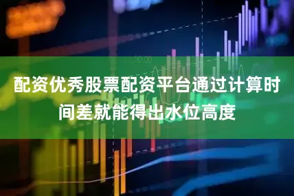 配资优秀股票配资平台通过计算时间差就能得出水位高度