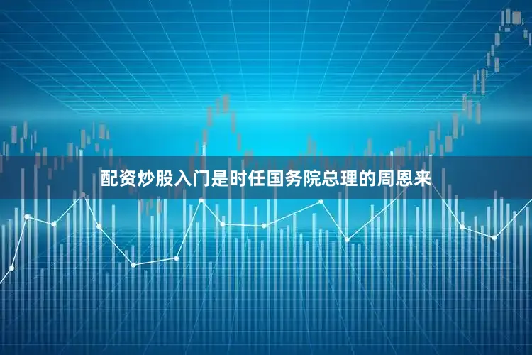 配资炒股入门是时任国务院总理的周恩来
