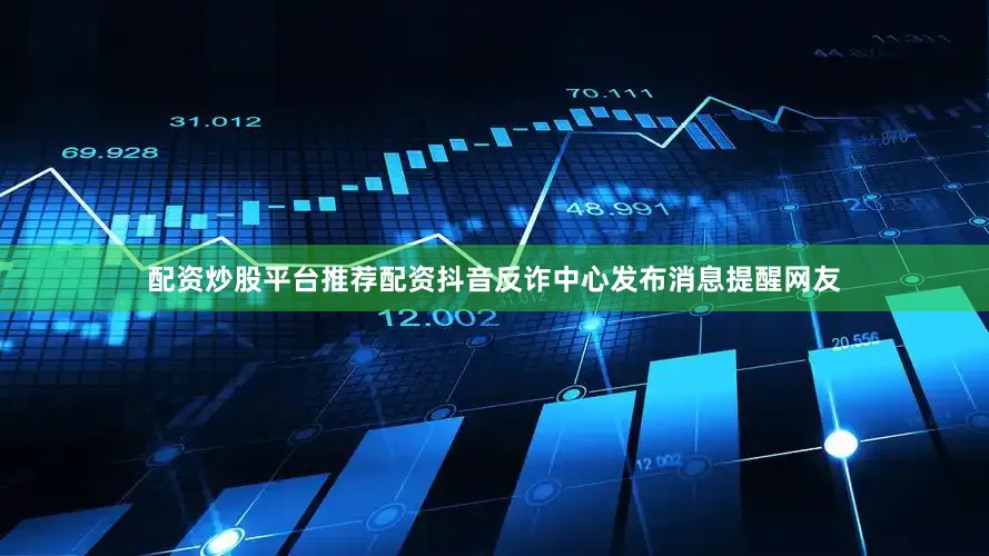 配资炒股平台推荐配资抖音反诈中心发布消息提醒网友
