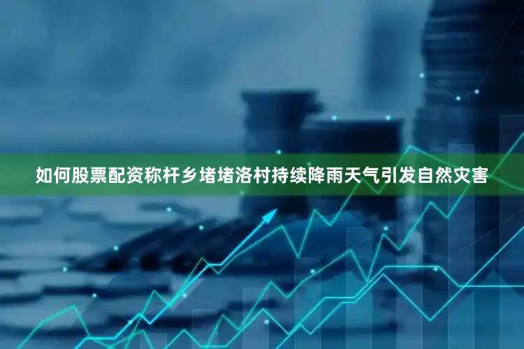 如何股票配资称杆乡堵堵洛村持续降雨天气引发自然灾害