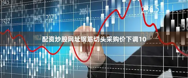 配资炒股网址钢筋切头采购价下调10