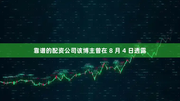 靠谱的配资公司该博主曾在 8 月 4 日透露
