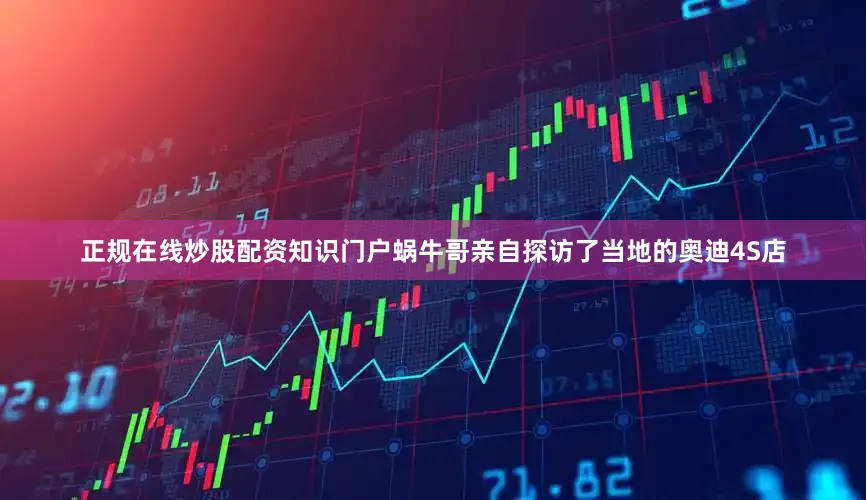 正规在线炒股配资知识门户蜗牛哥亲自探访了当地的奥迪4S店
