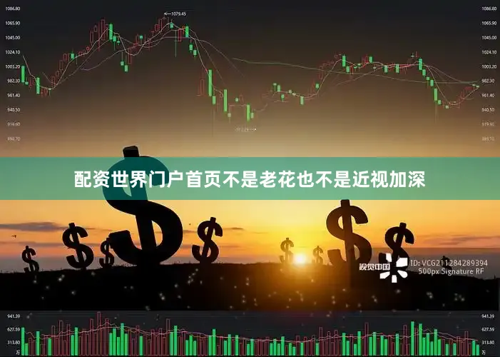 配资世界门户首页不是老花也不是近视加深