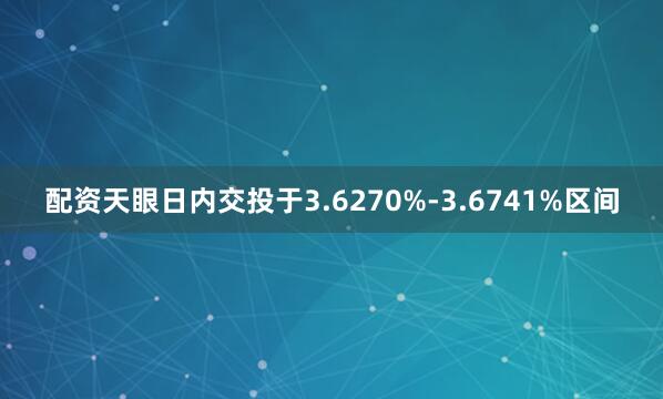 配资天眼日内交投于3.6270%-3.6741%区间