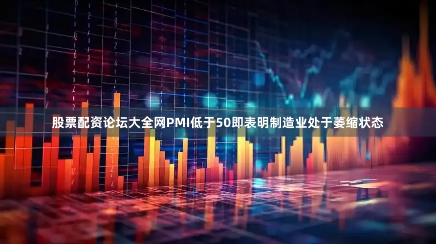 股票配资论坛大全网PMI低于50即表明制造业处于萎缩状态