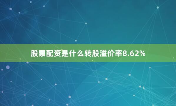 股票配资是什么转股溢价率8.62%