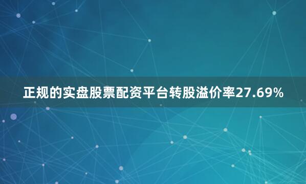 正规的实盘股票配资平台转股溢价率27.69%