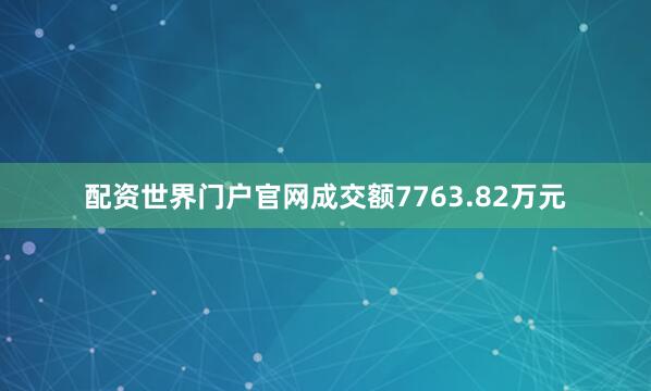 配资世界门户官网成交额7763.82万元