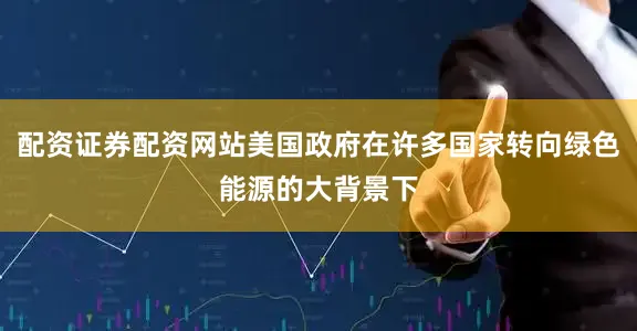 配资证券配资网站美国政府在许多国家转向绿色能源的大背景下