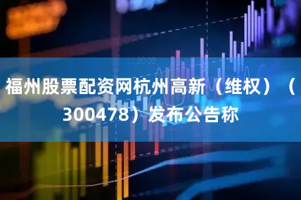 福州股票配资网杭州高新（维权）（300478）发布公告称