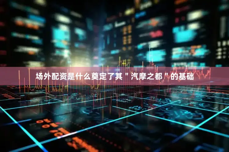 场外配资是什么奠定了其＂汽摩之都＂的基础