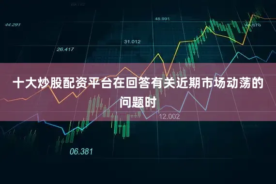 十大炒股配资平台在回答有关近期市场动荡的问题时