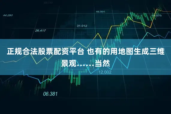 正规合法股票配资平台 也有的用地图生成三维景观……当然