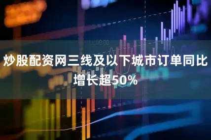 炒股配资网三线及以下城市订单同比增长超50%