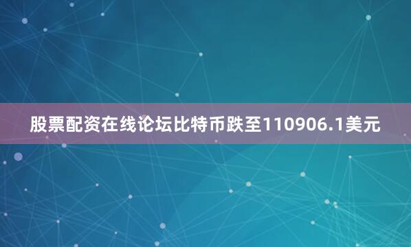 股票配资在线论坛比特币跌至110906.1美元