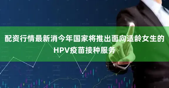 配资行情最新消今年国家将推出面向适龄女生的HPV疫苗接种服务