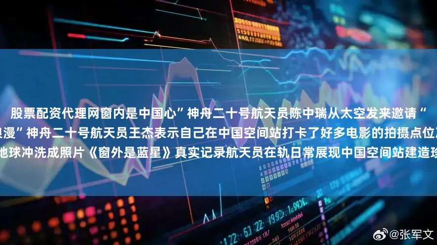 股票配资代理网窗内是中国心”神舟二十号航天员陈中瑞从太空发来邀请“在太空拍电影是我们航天人独有的浪漫”神舟二十号航天员王杰表示自己在中国空间站打卡了好多电影的拍摄点位准备回到地球冲洗成照片《窗外是蓝星》真实记录航天员在轨日常展现中国空间站建造珍贵瞬间走进影院和神舟二十号乘组一起凝望蓝星