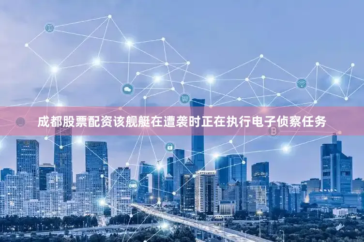 成都股票配资该舰艇在遭袭时正在执行电子侦察任务
