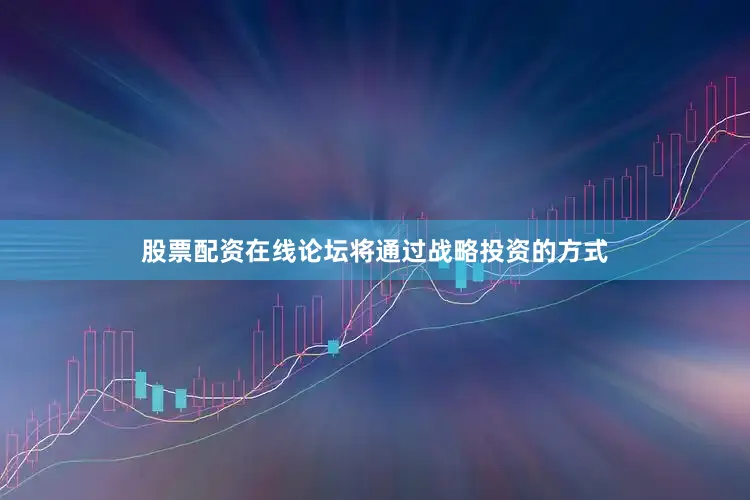 股票配资在线论坛将通过战略投资的方式